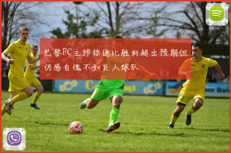 巴黎FC主帅称德比胜利超出预期但仍感自愧不如巨人球队