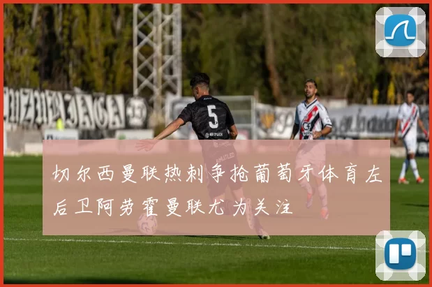 切尔西曼联热刺争抢葡萄牙体育左后卫阿劳霍曼联尤为关注