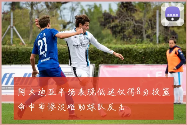 阿夫迪亚半场表现低迷仅得8分投篮命中率惨淡难助球队反击