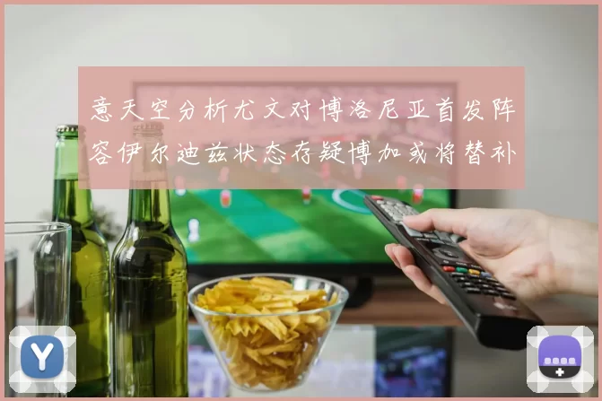 意天空分析尤文对博洛尼亚首发阵容伊尔迪兹状态存疑博加或将替补出战