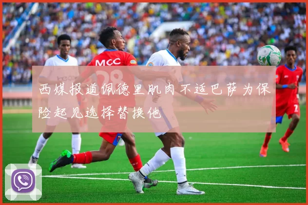 西媒报道佩德里肌肉不适巴萨为保险起见选择替换他