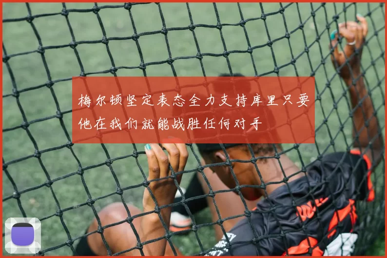梅尔顿坚定表态全力支持库里只要他在我们就能战胜任何对手