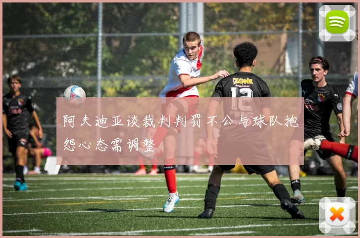 阿夫迪亚谈裁判判罚不公与球队抱怨心态需调整