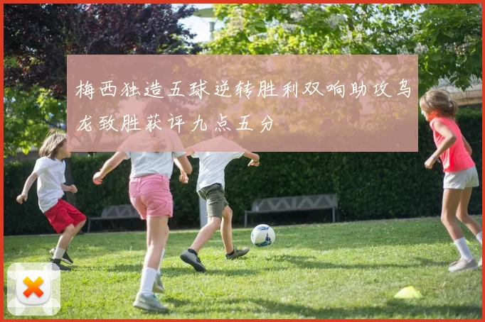 梅西独造五球逆转胜利双响助攻乌龙致胜获评九点五分