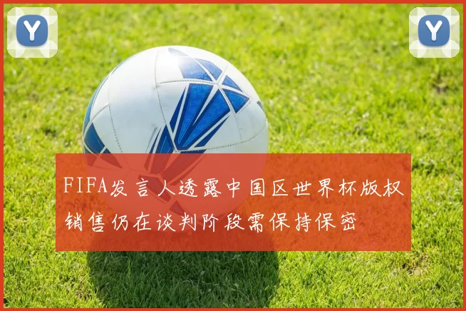 FIFA发言人透露中国区世界杯版权销售仍在谈判阶段需保持保密