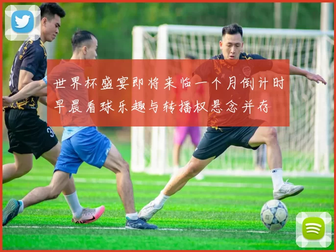 世界杯盛宴即将来临一个月倒计时早晨看球乐趣与转播权悬念并存