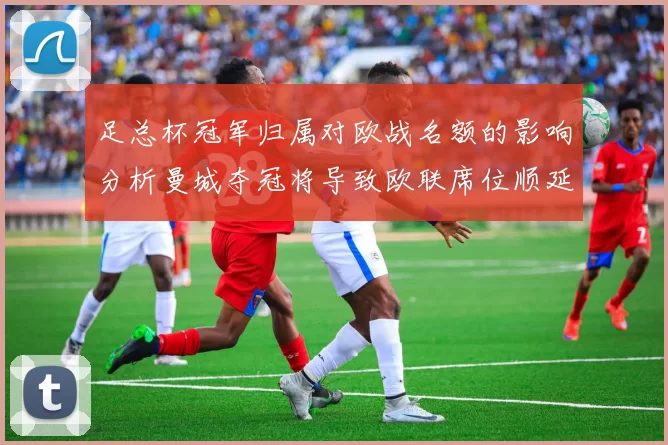 足总杯冠军归属对欧战名额的影响分析曼城夺冠将导致欧联席位顺延