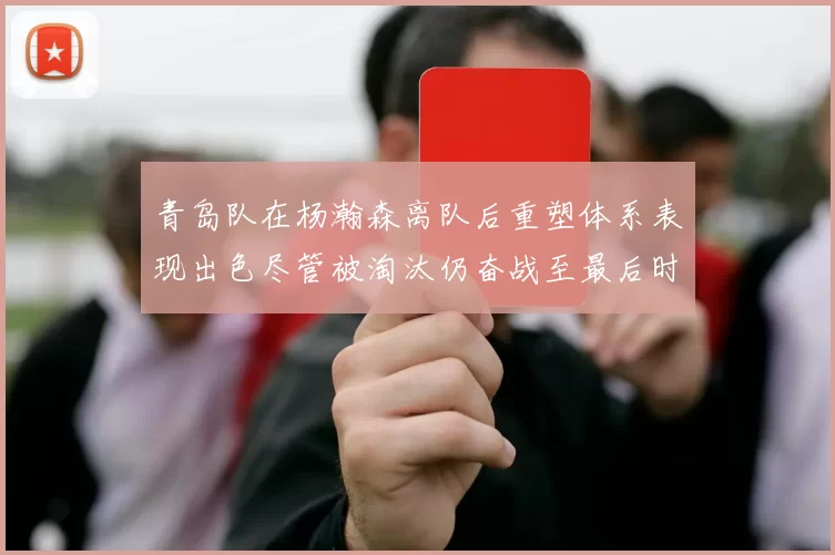 青岛队在杨瀚森离队后重塑体系表现出色尽管被淘汰仍奋战至最后时刻