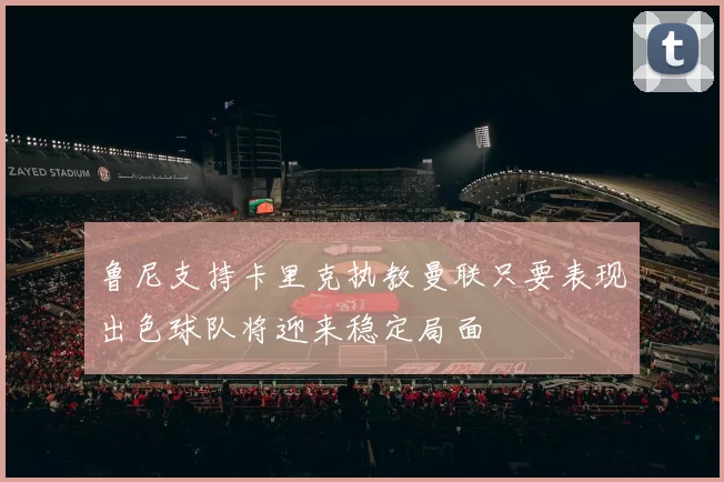 鲁尼支持卡里克执教曼联只要表现出色球队将迎来稳定局面