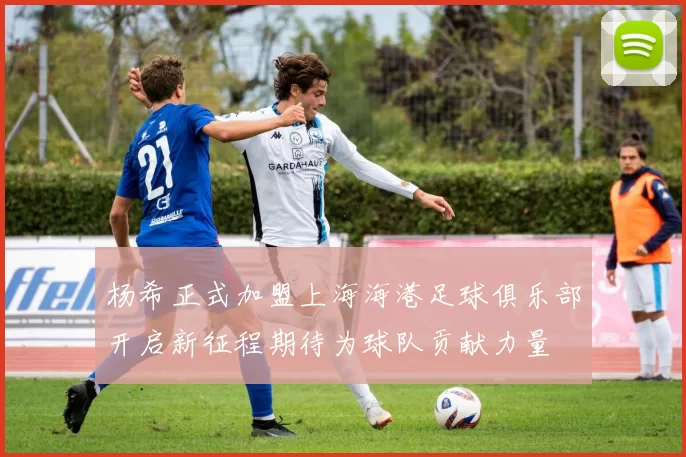 杨希正式加盟上海海港足球俱乐部开启新征程期待为球队贡献力量