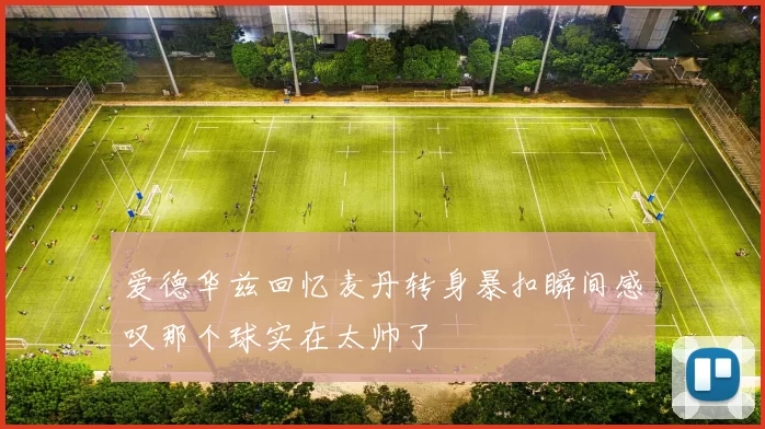 爱德华兹回忆麦丹转身暴扣瞬间感叹那个球实在太帅了