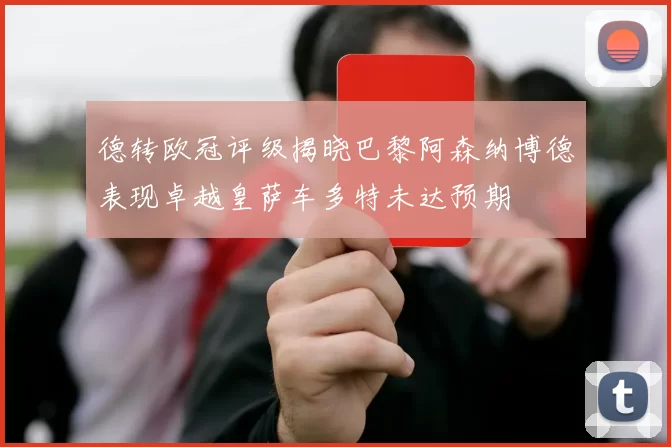 德转欧冠评级揭晓巴黎阿森纳博德表现卓越皇萨车多特未达预期