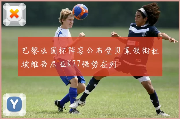 巴黎法国杯阵容公布登贝莱领衔杜埃维蒂尼亚K77强势在列