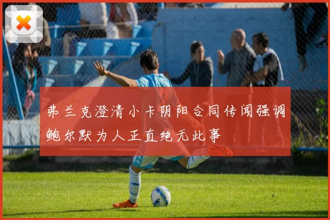 弗兰克澄清小卡阴阳合同传闻强调鲍尔默为人正直绝无此事