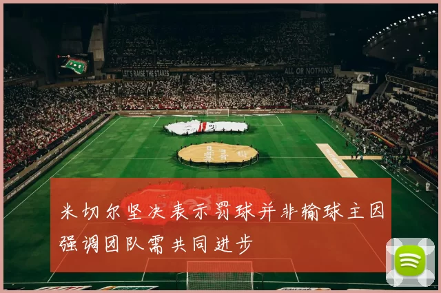 米切尔坚决表示罚球并非输球主因强调团队需共同进步