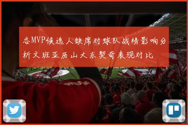 各MVP候选人缺席对球队战绩影响分析文班亚历山大东契奇表现对比