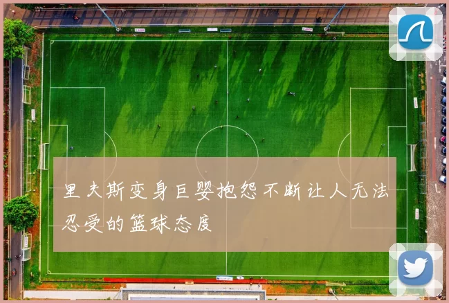 里夫斯变身巨婴抱怨不断让人无法忍受的篮球态度