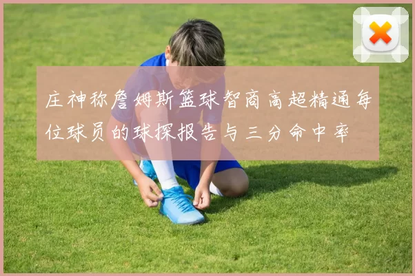 庄神称詹姆斯篮球智商高超精通每位球员的球探报告与三分命中率