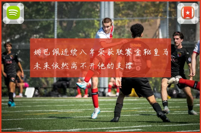 姆巴佩连续八年荣获联赛金靴皇马未来依然离不开他的支撑